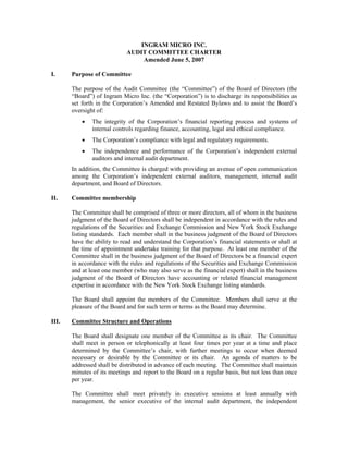 INGRAM MICRO INC.
                            AUDIT COMMITTEE CHARTER
                                 Amended June 5, 2007

I.     Purpose of Committee

       The purpose of the Audit Committee (the “Committee”) of the Board of Directors (the
       “Board”) of Ingram Micro Inc. (the “Corporation”) is to discharge its responsibilities as
       set forth in the Corporation’s Amended and Restated Bylaws and to assist the Board’s
       oversight of:
           •   The integrity of the Corporation’s financial reporting process and systems of
               internal controls regarding finance, accounting, legal and ethical compliance.
           •   The Corporation’s compliance with legal and regulatory requirements.
           •   The independence and performance of the Corporation’s independent external
               auditors and internal audit department.
       In addition, the Committee is charged with providing an avenue of open communication
       among the Corporation’s independent external auditors, management, internal audit
       department, and Board of Directors.

II.    Committee membership

       The Committee shall be comprised of three or more directors, all of whom in the business
       judgment of the Board of Directors shall be independent in accordance with the rules and
       regulations of the Securities and Exchange Commission and New York Stock Exchange
       listing standards. Each member shall in the business judgment of the Board of Directors
       have the ability to read and understand the Corporation’s financial statements or shall at
       the time of appointment undertake training for that purpose. At least one member of the
       Committee shall in the business judgment of the Board of Directors be a financial expert
       in accordance with the rules and regulations of the Securities and Exchange Commission
       and at least one member (who may also serve as the financial expert) shall in the business
       judgment of the Board of Directors have accounting or related financial management
       expertise in accordance with the New York Stock Exchange listing standards.

       The Board shall appoint the members of the Committee. Members shall serve at the
       pleasure of the Board and for such term or terms as the Board may determine.

III.   Committee Structure and Operations

       The Board shall designate one member of the Committee as its chair. The Committee
       shall meet in person or telephonically at least four times per year at a time and place
       determined by the Committee’s chair, with further meetings to occur when deemed
       necessary or desirable by the Committee or its chair. An agenda of matters to be
       addressed shall be distributed in advance of each meeting. The Committee shall maintain
       minutes of its meetings and report to the Board on a regular basis, but not less than once
       per year.

       The Committee shall meet privately in executive sessions at least annually with
       management, the senior executive of the internal audit department, the independent
 
