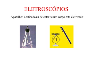 ELETROSCÓPIOS
Aparelhos destinados a detectar se um corpo esta eletrizado
 