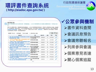 行政院環境保護署
Environmental Protection
Administration
公眾參與機制
書件資料查閱
會議訊息預告
會議旁聽報名
列席參與會議
個案意見表達
關心個案追蹤
環評書件查詢系統
( http://eiadoc.epa.gov.tw/ )
13
 