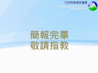 行政院環境保護署
Environmental Protection
Administration
簡報完畢
敬請指教
 