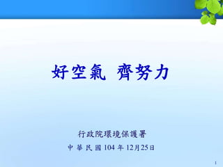 好空氣 齊努力
行政院環境保護署
中 華 民 國 104 年 12月25日
1
 