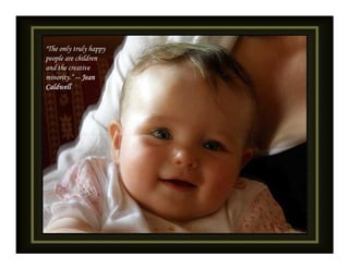 "The only truly happy
people are children
and the creative
minority.“ -- Jean
Caldwell
 