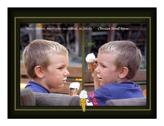 "Many children, many cares; no children, no felicity.“ -- Christian Nevell Bovee
 