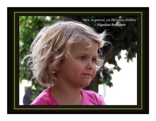 "Men, in general, are but great children."
        -- Napolean Bonaparte
 