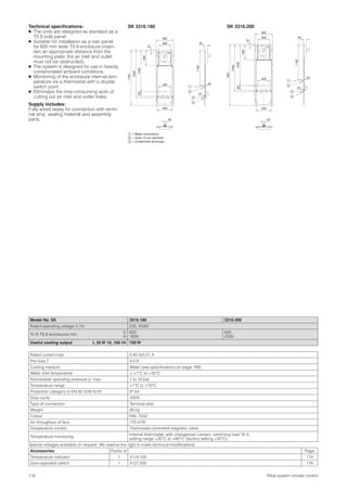 116 Rittal system climate control
Technical speciﬁcations:
● The units are designed as standard as a
TS 8 side panel.
● Suitable for installation as a rear panel
for 600 mm wide TS 8 enclosure (main-
tain an appropriate distance from the
mounting plate; the air inlet and outlet
must not be obstructed).
● The system is designed for use in heavily
contaminated ambient conditions.
● Monitoring of the enclosure internal tem-
perature via a thermostat with a double
switch point.
● Eliminates the time-consuming work of
cutting out air inlet and outlet holes.
Supply includes:
Fully wired ready for connection with termi-
nal strip, sealing material and assembly
parts.
Model No. SK 3316.180 3316.200
Rated operating voltage V, Hz 230, 50/60
To ﬁt TS 8 enclosures mm
D
H
600
1800
600
2000
Useful cooling output L 35 W 10, 100 l/h 700 W
Rated current max. 0.45 A/0.51 A
Pre-fuse T 4.0 A
Cooling medium Water (see speciﬁcations on page 188)
Water inlet temperature > +1°C to +35°C
Permissible operating pressure p. max. 1 to 10 bar
Temperature range +1°C to +70°C
Protection category to EN 60 529/10.91 IP 54
Duty cycle 100%
Type of connection Terminal strip
Weight 26 kg
Colour RAL 7032
Air throughput of fans 170 m3/h
Temperature control Thermostat-controlled magnetic valve
Temperature monitoring
Internal thermostat, with changeover contact, switching load 16 A,
setting range +20°C to +60°C (factory setting +35°C)
Special voltages available on request. We reserve the right to make technical modiﬁcations.
Accessories Packs of Page
Temperature indicator 1 3114.100 174
Door-operated switch 1 4127.000 176
SK 3316.180 SK 3316.200
= Water connections
= Hose 10 mm diameter
= Condensate discharge
1
2
3
390
562
57
496
1501346
1546
1797
495
400
45
1190
40
20
94
2
1
2
3
390
562
57
496
1501346
1546
1997
495
400
45
1190
40
20
94
2
1
2
3
 