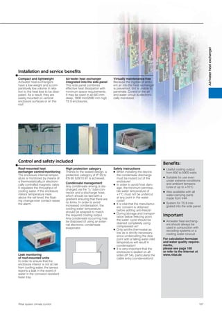 107Rittal system climate control
Air/waterheatexchanger
Installation and service beneﬁts
Beneﬁts:
● Useful cooling output
from 600 to 5000 watts
● Suitable for use even
under extreme conditions
and ambient tempera-
tures of up to +70°C
● Also available with all
water-carrying parts
made from V4A
● System for TS 8 inte-
grated into the side panel
Important
● Air/water heat exchang-
ers should always be
used in conjunction with
recooling systems or a
cooling water cirucuit
For calculation formulae
and water quality require-
ments,
please see page 188
or refer to the Internet at
www.rittal.de
Compact and lightweight
Air/water heat exchangers
have a low weight and a com-
paratively low volume in rela-
tion to the heat loss to be dissi-
pated. As a result, they are
easily mounted on vertical
enclosure surfaces or on the
roof.
Air/water heat exchanger
integrated into the side panel
This side panel combines
effective heat dissipation with
minimum space requirements.
It may be used in all 600 mm
deep, 1800 mm/2000 mm high
TS 8 enclosures.
Virtually maintenance-free
Because the ingress of ambi-
ent air into the heat exchanger
is prevented, dirt is unable to
penetrate. Control of the air
and water circuit is electroni-
cally monitored.
Control and safety included
High protection category
Thanks to the sealed design, a
protection category of IP 55 to
EN 60 529/10.91 is achieved.
Condensate management
Any condensate arising is dis-
charged via the 1/2˝ tube con-
nector and a discharge hose,
which should be laid with a
gradient ensuring that there are
no kinks. In order to avoid
increased condensation, the
cooling water temperature
should be adapted to match
the required cooling output.
Any condensate occurring may
be disposed of using an exter-
nal electronic condensate
evaporator.
Safety instructions
● When installing the device,
the condensate discharge
must be routed out of the
enclosure!
● In order to avoid frost dam-
age, the minimum permissi-
ble water temperature of
+1°C must not be undercut
at any point in the water
cycle!
● It is vital that the manufactur-
ers’ consent is obtained
before adding anti-freeze!
● During storage and transpor-
tation below freezing point,
the water cycle should be
drained completely using
compressed air!
● Only set the thermostat as
low as is strictly necessary,
since undercutting the dew
point with a falling water inlet
temperature will result in
condensation!
● It is very important that the
enclosure is sealed on all
sides (IP 54), particularly the
cable entry (condensation)!
Roof-mounted heat
exchanger control/monitoring
The enclosure internal temper-
ature is monitored by means of
a thermostatically or electroni-
cally controlled magnetic valve.
It regulates the throughput of
cooling water. If the enclosure
interior temperature rises
above the set level, the ﬂoat-
ing change-over contact raises
the alarm.
Leak monitoring
of roof-mounted units
In order to ensure that the
enclosure interior is not at risk
from cooling water, the sensor
reports a leak in the event of
water in the corrosion-resistant
base tray.
 