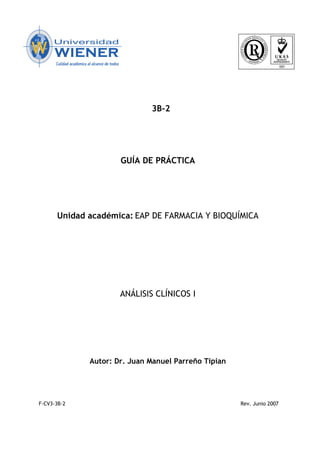 3B-2
GUÍA DE PRÁCTICA
Unidad académica: EAP DE FARMACIA Y BIOQUÍMICA
ANÁLISIS CLÍNICOS I
Autor: Dr. Juan Manuel Parreño Tipian
F-CV3-3B-2 Rev. Junio 2007
 