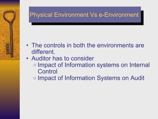 The controls in both the environments are different. Auditor has to consider Impact of Information systems on Internal Control Impact of Information Systems on Audit Physical Environment Vs e-Environment 