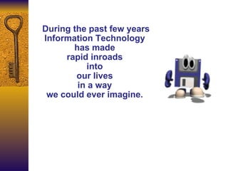 During the past few years Information Technology  has made  rapid inroads  into  our lives  in a way  we could ever imagine.  