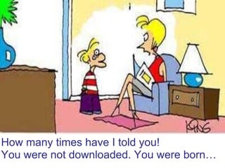 How many times have I told you!  You were not downloaded. You were born… 