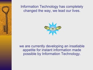 we are currently developing an insatiable appetite for instant information made possible by Information Technology. Information Technology has completely changed the way, we lead our lives. 