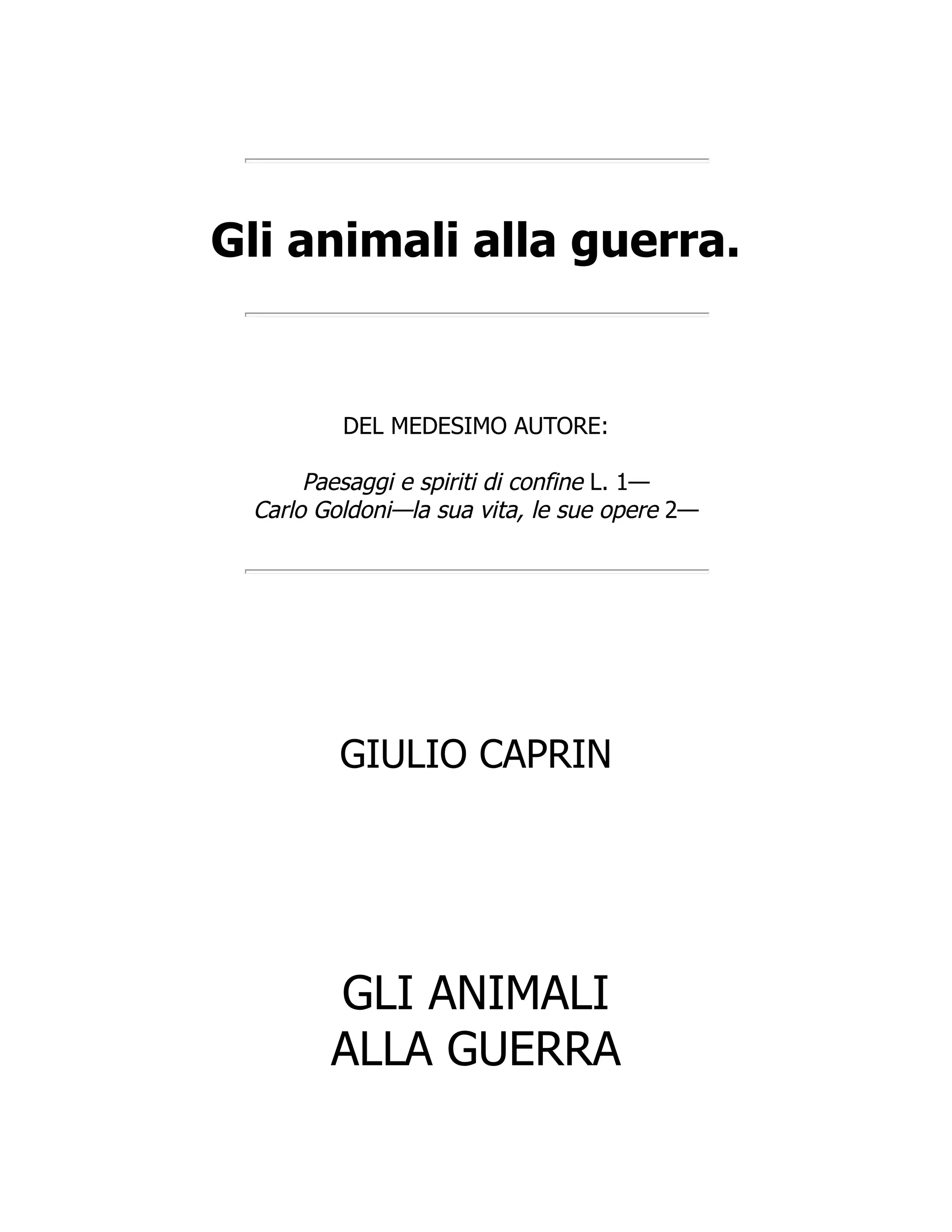 Gli animali alla guerra.
DEL MEDESIMO AUTORE:
Paesaggi e spiriti di confine L. 1—
Carlo Goldoni—la sua vita, le sue opere 2—
GIULIO CAPRIN
GLI ANIMALI
ALLA GUERRA
 