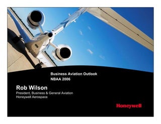 Business Aviation Outlook
                       NBAA 2006

Rob Wilson
President, Business & General Aviation
Honeywell Aerospace
 