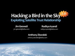 2.0
Hacking a Bird in the Sky
Exploiting Satellite Trust Relationship
    Jim Geovedi                         Raditya Iryandi
  jim.geovedi@bellua.com               raditya.iryandi@bellua.com


                     Anthony Zboralski
                     anthony.zboralski@bellua.com
 