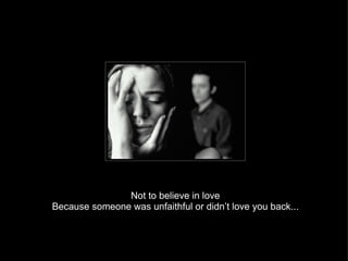 Not to believe in love Because someone was unfaithful or didn’t love you back... 
