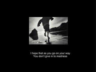 I hope that as you go on your way You don’t give in to madness 