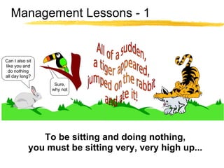 Management Lessons - 1 Sure, why not Can I also sit like you and do nothing all day long? To be sitting and doing nothing, you must be sitting very, very high up... 