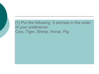 (1) Put the following  5 animals in the order of your preference: Cow, Tiger, Sheep, Horse, Pig 