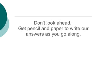 Don't look ahead.  Get pencil and paper to write our answers as you go along. 
