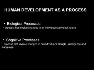 HUMAN DEVELOPMENT AS A PROCESS Biological Processes  -  process that involve changes in an individual's physical nature Cognitive Processes  -  process that involve changes in an individual's thought, intelligence and  Language. 