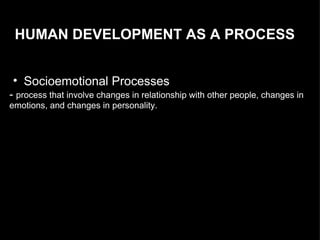 HUMAN DEVELOPMENT AS A PROCESS Socioemotional Processes  -  process that involve changes in relationship with other people, changes in emotions, and changes in personality. 