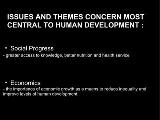 ISSUES AND THEMES CONCERN MOST CENTRAL TO HUMAN DEVELOPMENT :  Social Progress  - greater access to knowledge, better nutrition and health service   Economics  - the importance of economic growth as a means to reduce inequality and improve levels of human development.  