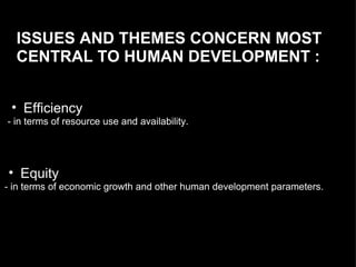 ISSUES AND THEMES CONCERN MOST CENTRAL TO HUMAN DEVELOPMENT :  Efficiency  - in terms of resource use and availability.  Equity - in terms of economic growth and other human development parameters.  
