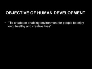 OBJECTIVE OF HUMAN DEVELOPMENT  “  To create an enabling environment for people to enjoy long, healthy and creative lives” 