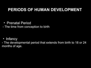 PERIODS OF HUMAN DEVELOPMENT Prenatal Period  - The time from conception to birth Infancy  - The developmental period that extends from birth to 18 or 24 months of age. 