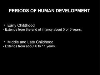 PERIODS OF HUMAN DEVELOPMENT Early Childhood  - Extends from the end of infancy about 5 or 6 years. Middle and Late Childhood  - Extends from about 6 to 11 years. 