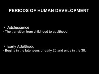 PERIODS OF HUMAN DEVELOPMENT Adolescence  - The transition from childhood to adulthood Early Adulthood  - Begins in the late teens or early 20 and ends in the 30. 