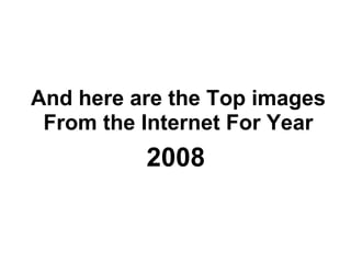 And here are the Top images From the Internet For Year 2008 