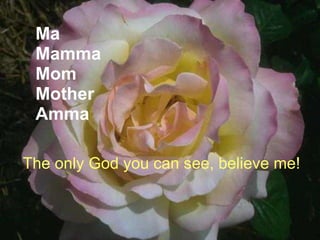 Ma Mamma Mom Mother Amma The only God you can see, believe me!   
