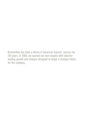 Reinvention has been a theme of American Express’ success for
155 years. In 2005, we opened our next chapter with industry-
leading growth and changes designed to shape a stronger future
for the company.
AMEX05narL01P01_22v1.qxd 2/23/06 4:22 PM Page 1
 