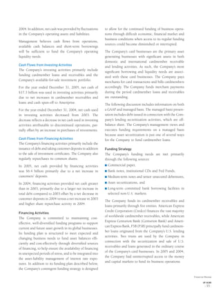 2004. In addition, net cash was provided by ﬂuctuations
in the Company’s operating assets and liabilities.
Management believes cash ﬂows from operations,
available cash balances and short-term borrowings
will be sufﬁcient to fund the Company’s operating
liquidity needs.
Cash Flows from Investing Activities
The Company’s investing activities primarily include
funding cardmember loans and receivables and the
Company’s available-for-sale investment portfolio.
For the year ended December 31, 2005, net cash of
$17.3 billion was used in investing activities primarily
due to net increases in cardmember receivables and
loans and cash spun-off to Ameriprise.
For the year ended December 31, 2004, net cash used
in investing activities decreased from 2003. The
decrease reﬂects a decrease in net cash used in investing
activities attributable to discontinued operations, par-
tially offset by an increase in purchases of investments.
Cash Flows from Financing Activities
The Company’s ﬁnancing activities primarily include the
issuance of debt and taking customer deposits in addition
to the sale of investment certiﬁcates. The Company also
regularly repurchases its common shares.
In 2005, net cash provided by ﬁnancing activities
was $6.4 billion primarily due to a net increase in
customers’ deposits.
In 2004, ﬁnancing activities provided net cash greater
than in 2003, primarily due to a larger net increase in
total debt compared to 2003 offset by a net decrease in
customer deposits in 2004 versus a net increase in 2003
and higher share repurchase activity in 2004.
Financing Activities
The Company is committed to maintaining cost-
effective, well-diversiﬁed funding programs to support
current and future asset growth in its global businesses.
Its funding plan is structured to meet expected and
changing business needs to fund asset balances efﬁ-
ciently and cost-effectively through diversiﬁed sources
of ﬁnancing, to help ensure the availability of ﬁnancing
in unexpected periods of stress, and to be integrated into
the asset-liability management of interest rate expo-
sures. In addition to its funding plan described below,
the Company’s contingent funding strategy is designed
to allow for the continued funding of business opera-
tions through difﬁcult economic, ﬁnancial market and
business conditions when access to its regular funding
sources could become diminished or interrupted.
The Company’s card businesses are the primary asset
generating businesses with signiﬁcant assets in both
domestic and international cardmember receivable
and lending activities. As such, the Company’s most
signiﬁcant borrowing and liquidity needs are associ-
ated with these card businesses. The Company pays
merchants for card transactions and bills cardmembers
accordingly. The Company funds merchant payments
during the period cardmember loans and receivables
are outstanding.
The following discussion includes information on both
a GAAP and managed basis. The managed basis presen-
tation includes debt issued in connection with the Com-
pany’s lending securitization activities, which are off-
balance sheet. The Company’s management views and
executes funding requirements on a managed basis
because asset securitization is just one of several ways
for the Company to fund cardmember loans.
Funding Strategy
The Company’s funding needs are met primarily
through the following sources:
® Commercial paper,
® Bank notes, institutional CDs and Fed Funds,
® Medium-term notes and senior unsecured debentures,
® Asset securitizations, and
® Long-term committed bank borrowing facilities in
selected non-U.S. markets.
The Company funds its cardmember receivables and
loans primarily through ﬁve entities. American Express
Credit Corporation (Credco) ﬁnances the vast majority
of worldwide cardmember receivables, while American
Express Centurion Bank (Centurion Bank) and Ameri-
can Express Bank, FSB (FSB) principally fund cardmem-
ber loans originated from the Company’s U.S. lending
activities. Two trusts are used by the Company in
connection with the securitization and sale of U.S.
receivables and loans generated in the ordinary course
of the Company’s card businesses. In 2005 and 2004,
the Company had uninterrupted access to the money
and capital markets to fund its business operations.
Financial Review
AXP / AR.2005
[ 35 ]
 