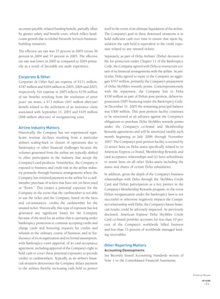 accounts payable-related funding beneﬁt, partially offset
by greater salary and beneﬁt costs, which reﬂect head-
count growth due to Global Network Services business-
building initiatives.
The effective tax rate was 35 percent in 2005 versus 36
percent in 2004 and 37 percent in 2003. The effective
tax rate was lower in 2005 as compared to 2004 prima-
rily as a result of favorable tax audit experience.
Corporate & Other
Corporate & Other had net expense of $111 million,
$187 million and $264 million in 2005, 2004 and 2003,
respectively. Net expense in 2005 reﬂects $159 million
of tax beneﬁts resulting from the resolution of prior
years’ tax items, a $73 million ($47 million after-tax)
beneﬁt related to the settlement of an insurance claim
associated with September 11, 2001 and $105 million
($68 million after-tax) of reengineering costs.
Airline Industry Matters
Historically, the Company has not experienced signi-
ﬁcant revenue declines resulting from a particular
airline’s scaling-back or closure of operations due to
bankruptcy or other ﬁnancial challenges because the
volumes generated from the airline are typically shifted
to other participants in the industry that accept the
Company’s card products. Nonetheless, the Company is
exposed to business and credit risk in the airline indus-
try primarily through business arrangements where the
Company has remitted payment to the airline for a card-
member purchase of tickets that have not yet been used
or “ﬂown.” This creates a potential exposure for the
Company in the event that the cardmember is not able
to use the ticket and the Company, based on the facts
and circumstances, credits the cardmember for the
unused ticket. Historically, this type of exposure has not
generated any signiﬁcant losses for the Company
because of the need for an airline that is operating under
bankruptcy protection to continue accepting credit and
charge cards and honoring requests for credits and
refunds in the ordinary course of business, and in fur-
therance of its reorganization and its formal assumption,
with bankruptcy court approval, of its card acceptance
agreement, including approval of the Company’s right to
hold cash to cover these potential exposures to provide
credits to cardmembers. Typically, as an airline’s ﬁnan-
cial situation deteriorates the Company delays payment
to the airlines thereby increasing cash held to protect
itself in the event of an ultimate liquidation of the airline.
The Company’s goal in these distressed situations is to
hold sufﬁcient cash over time to ensure that upon liq-
uidation the cash held is equivalent to the credit expo-
sure related to any unused tickets.
Separately, as part of Delta Airlines’ (Delta) decision to
ﬁle for protection under Chapter 11 of the Bankruptcy
Code, the Company agreed with Delta to restructure cer-
tain of its ﬁnancial arrangements with the airline. In par-
ticular, Delta agreed to repay to the Company an aggre-
gate $557 million, primarily the Company’s prepayment
of Delta SkyMiles rewards points. Contemporaneously
with the repayment, the Company lent to Delta
$350 million as part of Delta’s post-petition, debtor-in-
possession (DIP) ﬁnancing under the Bankruptcy Code.
At December 31, 2005 the remaining principal balance
was $300 million. This post-petition facility continues
to be structured as an advance against the Company’s
obligations to purchase Delta SkyMiles rewards points
under the Company’s co-brand and Membership
Rewards agreements and will be amortized ratably each
month beginning in July 2006 through November
2007. The Company’s post-petition facility is secured by
(i) senior liens on Delta assets speciﬁcally related to its
American Express co-brand, Membership Rewards and
card acceptance relationships and (ii) liens subordinate
to senior liens on all other Delta assets including the
assets and shares of certain Delta subsidiaries.
In addition, given the depth of the Company’s business
relationships with Delta through the SkyMiles Credit
Card and Delta’s participation as a key partner in the
Company’s Membership Rewards program, in the event
Delta’s reorganization under the bankruptcy laws is not
successful or otherwise negatively impacts the Compa-
ny’s relationship with Delta, the Company’s future ﬁnan-
cial results could be adversely impacted. As previously
disclosed, American Express’ Delta SkyMiles Credit
Card co-brand portfolio accounts for less than 10 per-
cent of the Company’s worldwide billed business
and less than 15 percent of worldwide managed lend-
ing receivables.
Other Reporting Matters
Accounting Developments
See Recently Issued Accounting Standards section of
Note 1 to the Consolidated Financial Statements.
Financial Review
AXP / AR.2005
[ 53 ]
 