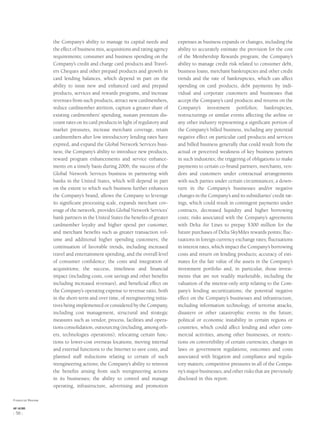 the Company’s ability to manage its capital needs and
the effect of business mix, acquisitions and rating agency
requirements; consumer and business spending on the
Company’s credit and charge card products and Travel-
ers Cheques and other prepaid products and growth in
card lending balances, which depend in part on the
ability to issue new and enhanced card and prepaid
products, services and rewards programs, and increase
revenues from such products, attract new cardmembers,
reduce cardmember attrition, capture a greater share of
existing cardmembers’ spending, sustain premium dis-
count rates on its card products in light of regulatory and
market pressures, increase merchant coverage, retain
cardmembers after low introductory lending rates have
expired, and expand the Global Network Services busi-
ness; the Company’s ability to introduce new products,
reward program enhancements and service enhance-
ments on a timely basis during 2006; the success of the
Global Network Services business in partnering with
banks in the United States, which will depend in part
on the extent to which such business further enhances
the Company’s brand, allows the Company to leverage
its signiﬁcant processing scale, expands merchant cov-
erage of the network, provides Global Network Services’
bank partners in the United States the beneﬁts of greater
cardmember loyalty and higher spend per customer,
and merchant beneﬁts such as greater transaction vol-
ume and additional higher spending customers; the
continuation of favorable trends, including increased
travel and entertainment spending, and the overall level
of consumer conﬁdence; the costs and integration of
acquisitions; the success, timeliness and ﬁnancial
impact (including costs, cost savings and other beneﬁts
including increased revenues), and beneﬁcial effect on
the Company’s operating expense to revenue ratio, both
in the short-term and over time, of reengineering initia-
tives being implemented or considered by the Company,
including cost management, structural and strategic
measures such as vendor, process, facilities and opera-
tions consolidation, outsourcing (including, among oth-
ers, technologies operations), relocating certain func-
tions to lower-cost overseas locations, moving internal
and external functions to the Internet to save costs, and
planned staff reductions relating to certain of such
reengineering actions; the Company’s ability to reinvest
the beneﬁts arising from such reengineering actions
in its businesses; the ability to control and manage
operating, infrastructure, advertising and promotion
expenses as business expands or changes, including the
ability to accurately estimate the provision for the cost
of the Membership Rewards program; the Company’s
ability to manage credit risk related to consumer debt,
business loans, merchant bankruptcies and other credit
trends and the rate of bankruptcies, which can affect
spending on card products, debt payments by indi-
vidual and corporate customers and businesses that
accept the Company’s card products and returns on the
Company’s investment portfolios; bankruptcies,
restructurings or similar events affecting the airline or
any other industry representing a signiﬁcant portion of
the Company’s billed business, including any potential
negative effect on particular card products and services
and billed business generally that could result from the
actual or perceived weakness of key business partners
in such industries; the triggering of obligations to make
payments to certain co-brand partners, merchants, ven-
dors and customers under contractual arrangements
with such parties under certain circumstances; a down-
turn in the Company’s businesses and/or negative
changes in the Company’s and its subsidiaries’ credit rat-
ings, which could result in contingent payments under
contracts, decreased liquidity and higher borrowing
costs; risks associated with the Company’s agreements
with Delta Air Lines to prepay $300 million for the
future purchases of Delta SkyMiles rewards points; ﬂuc-
tuations in foreign currency exchange rates; ﬂuctuations
in interest rates, which impact the Company’s borrowing
costs and return on lending products; accuracy of esti-
mates for the fair value of the assets in the Company’s
investment portfolio and, in particular, those invest-
ments that are not readily marketable, including the
valuation of the interest-only strip relating to the Com-
pany’s lending securitizations; the potential negative
effect on the Company’s businesses and infrastructure,
including information technology, of terrorist attacks,
disasters or other catastrophic events in the future;
political or economic instability in certain regions or
countries, which could affect lending and other com-
mercial activities, among other businesses, or restric-
tions on convertibility of certain currencies; changes in
laws or government regulations; outcomes and costs
associated with litigation and compliance and regula-
tory matters; competitive pressures in all of the Compa-
ny’s major businesses; and other risks that are previously
disclosed in this report.
Financial Review
AXP / AR.2005
[ 56 ]
 
