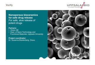 Verify Nanoporous bioceramics  for safe drug release For safe, slow release of  potent drugs  Partners: • Orexo AB • Dept. of Nano Technology and  Functional Materials, Uppsala University Project coordinator:  Dr. Susanne Bredenberg, Orexo Photo: Dr Alfonso Garcia Bennett 