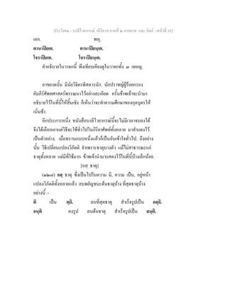 ประโยค๑ - บาลีไวยากรณ วจีวิภาค ภาคที่ ๒ อาขยาต และ กิตก - หนาที่ 182
เอก. พหุ.
ตานาปยเต. ตานาปยนฺเต.
โจราปยเต. โจราปยนฺเต.
คําอธิบายในวาจกนี้ พึงเทียบเคียงดูในวาจกทั้ง ๓ เทอญ.
อาขยาตนั้น มีนัยวิจิตรพิสดารนัก. นักปราชญผูรอยกรอง
คัมภีรศัพทศาสตรพรรณนาไวอยางละเอียด ครั้นขาพเจาจะนํามา
อธิบายไวในที่นี้ใหสิ้นเชิง ก็เห็นวาจะทําความศึกษาของกุลบุตรให
เนิ่นชา.
อีกประการหนึ่ง หนังสือบาลีไวยากรณนี้จะไมมีเวลาจบลงได
จึงไดเลือกเอาแตวิธีจะใชทั่วไปในกิริยาศัพททั้งหลาย มาสําแดงไว
เปนตัวอยาง. เมื่อทราบแบบหนึ่งแลวก็เปนอันเขาใจทั่วไป. ถึงอยาง
นั้น วิธีเปลี่ยนแปลงวิภัตติ จําเพราะธาตุบางตัว แมไมสาธารณะแก
ธาตุทั้งหลาย แตมีที่ใชมาก ขาพเจานํามาแสดงไวในที่นี้บางเล็กนอย.
[อสฺ ธาตุ]
(๑๒๘) อสฺ ธาตุ ซึ่งเปนไปในความ มี, ความ เปน, อยูหนา
แปลงวิภัตติทั้งหลายแลว ลบพยัญชนะตนธาตุบาง ที่สุดธาตุบาง
อยางนี้ :-
ติ เปน ตฺถิ. ลบที่สุดธาตุ สําเร็จรูปเปน อตฺถิ.
อนฺติ คงรูป ลบตนธาตุ สําเร็จรูปเปน สนฺติ.
 