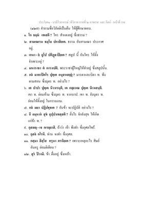 ประโยค๑ - บาลีไวยากรณ วจีวิภาค ภาคที่ ๒ อาขยาต และ กิตก - หนาที่ 184
(๑๒๙) คําถามชื่อวิภัตติเปนตน ใหผูศึกษาตอบ.
๑. โก ธมฺม เทเสติ ? ใคร สําแดงอยู ซึ่งธรรม ?
๒. สามเณเรน ธมฺโม ปกาสิยเต. ธรรม อันสามเณร ประกาศ
อยู.
๓. เกนา - ย ถูโป ปติฏาปยเต ? สตูป นี้ อันใคร ใหตั้ง
จําเพาะอยู ?
๔. มหาราชา ต การาเปติ. พระราชาผูใหญใหทําอยู ซึ่งสตูปนั้น.
๕. กถ มาตาปตโร ปุตฺเต อนุสาเสยฺยุ ? มารดาและบิดา ท. พึง
ตามสอน ซึ่งบุตร ท. อยางไร ?
๖. เต ปาปา ปุตฺเต นิวาเรนฺติ, เต กลฺยาเณ ปุตฺเต นิเวเสนฺติ.
เขา ท. ยอมหาม ซึ่งบุตร ท. จากบาป. เขา ท. ยังบุตร ท.
ยอมใหตั้งอยู ในกรรมงาม.
๗. กถ มยา ปฏิปชฺชเต ? อันขา จะปฏิบัติ อยางไร ?
๘. กึ อมฺหาก สุข อุปฺปาเทสฺสติ ? สิ่งไร จักยังสุข ใหเกิด
แกขา ท. ?
๙. กุสลฺ - เจ กเรยฺยาสิ. ถาวา เจา พึงทํา ซึ่งกุศลไซร.
๑๐. กุสล กโรหิ. ทาน จงทํา ซึ่งกุศล.
๑๑. กสฺมา สิสฺโส ครุนา ครหิยเต ? เพราะเหตุอะไร ศิษย
อันครู ยอมติเตียน ?
๑๒. สุร ปวามิ. ขา ดื่มอยู ซึ่งเหลา.
 