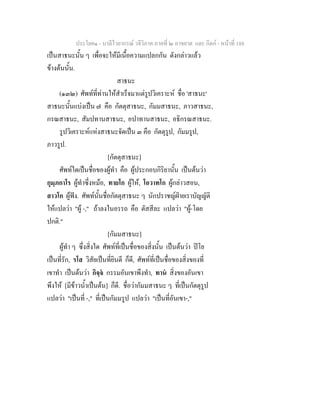 ประโยค๑ - บาลีไวยากรณ วจีวิภาค ภาคที่ ๒ อาขยาต และ กิตก - หนาที่ 188
เปนสาธนะนั้น ๆ เพื่อจะใหมีเนื้อความแปลกกัน ดังกลาวแลว
ขางตนนั้น.
สาธนะ
(๑๓๒) ศัพทที่ทานใหสําเร็จมาแตรูปวิเคราะห ชื่อ 'สาธนะ'
สาธนะนั้นแบงเปน ๗ คือ กัตตุสาธนะ, กัมมสาธนะ, ภาวสาธนะ,
กรณสาธนะ, สัมปทานสาธนะ, อปาทานสาธนะ, อธิกรณสาธนะ.
รูปวิเคราะหแหงสาธนะจัดเปน ๓ คือ กัตตุรูป, กัมมรูป,
ภาวรูป.
[กัตตุสาธนะ]
ศัพทใดเปนชื่อของผูทํา คือ ผูประกอบกิริยานั้น เปนตนวา
กุมฺภกาโร ผูทําซึ่งหมอ, ทายโก ผูให, โอวาทโก ผูกลาวสอน,
สาวโก ผูฟง. ศัพทนั้นชื่อกัตตุสาธนะ ๆ นักปราชญฝายเราบัญญัติ
ใหแปลวา "ผู -," ถาลงในอรรถ คือ ตัสสีละ แปลวา "ผู-โดย
ปกติ."
[กัมมสาธนะ]
ผูทํา ๆ ซึ่งสิ่งใด ศัพทที่เปนชื่อของสิ่งนั้น เปนตนวา ปโย
เปนที่รัก, รโส วิสัยเปนที่ยินดี ก็ดี, ศัพทที่เปนชื่อของสิ่งของที่
เขาทํา เปนตนวา กิจฺจ กรรมอันเขาพึงทํา, ทาน สิ่งของอันเขา
พึงให [มีขาวน้ําเปนตน] ก็ดี. ชื่อวากัมมสาธนะ ๆ ที่เปนกัตตุรูป
แปลวา "เปนที่ -," ที่เปนกัมมรูป แปลวา "เปนที่อันเขา-,"
 