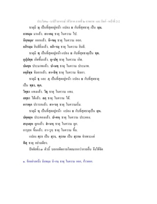 ประโยค๑ - บาลีไวยากรณ วจีวิภาค ภาคที่ ๒ อาขยาต และ กิตก - หนาที่ 212
ธาตุมี มฺ เปนที่สุดอยูหนา แปลง ย กับที่สุดธาตุ เปน มฺม.
อาคมฺม มาแลว. อา+คมฺ ธาตุ ในความ ไป.
นิกฺขมฺม๑
ออกแลว. นิ+ขมฺ ธาตุ ในความ ออก.
อภิรมฺม ยินดียิ่งแลว. อภิ+รมฺ ธาตุ ในความ ยินดี.
ธาตุมี ทฺ เปนที่สุดอยูหนา แปลง ย กับที่สุดธาตุเปน ชฺช.
อุปฺปชฺช เกิดขึ้นแลว. อุ+ปทฺ ธาตุ ในความ เกิด.
ปมชฺช ประมาทแลว. ป+มทฺ ธาตุ ในความ ประมาท.
อจฺฉิชฺช ชิงเอาแลว. อา+ฉิทฺ ธาตุ ในความ ชิงเอา.
ธาตุมี ธฺ และ ภฺ เปนที่สุดอยูหนา แปลง ย กับที่สุดธาตุ
เปน ทฺธา, พฺภ.
วิทฺธา แทงแลว. วิธฺ ธาตุ ในความ แทง.
ลทฺธา ไดแลว. ลภฺ ธาตุ ในความ ได.
อารพฺภ ปรารภแลว. อา+รภฺ ธาตุ ในความเริ่ม.
ธาตุมี หฺ เปนที่สุดอยูหนา แปลง ย กับที่สุดธาตุเปน ยฺห.
ปคฺคยฺห ประคองแลว. ป+คหฺ ธาตุ ในความ ประคอง.
สนฺนยฺห ผูกแลว. ส+นหฺ ธาตุ ในความ ผูก.
อารุยฺห ขึ้นแลว. อา+รูหฺ ธาตุ ในความ ขึ้น.
แปลง ตฺวา เปน สฺวา, ตฺวาน เปน สฺวาน จําเพาะแต
ทิสฺ ธาตุ อยางเดียว.
ปจจัยทั้ง ๓ ตัวนี้ บอกอดีตกาลโดยมากกวากาลอื่น จึงไดจัด
๑. อีกอยางหนึ่ง นิกฺขมฺม นิ+กมฺ ธาตุ ในความ ออก, กาวออก.
 