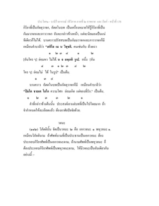 ประโยค๑ - บาลีไวยากรณ วจีวิภาค ภาคที่ ๒ อาขยาต และ กิตก - หนาที่ 158
กิริยาที่เปนกัตตุวาจก, อัตตโนบท เปนเครื่องหมายใหรูกิริยาที่เปน
กัมมวาจกและภาววาจก อันจะกลาวขางหนา, แตจะนิยมลงเปนแน
ทีเดียวก็ไมได. บางคราวปรัสสบทเปนกัมมวาจกและภาววาจกก็มี
เหมือนคําบาลีวา "สทิโส เม น วิชฺชติ. คนเชนกับ ดวยเรา
๑ ๒ ๓ ๔ ๑ ๒
[อันใคร ๆ] ยอมหา ไมได. น จ ลพฺภติ รูเป. อนึ่ง [อัน
๔ ๓ ๑ ๒ ๓ ๔ ๒
ใคร ๆ] ยอมไม ได ในรูป" เปนตน.
๑ ๓ ๔
บางคราว อัตตโนบทเปนกัตตุวาจกก็มี เหมือนคําบาลีวา
"ปยโต ชายเต โสโก ความโศก ยอมเกิด แตของที่รัก." เปนตน.
๑ ๒ ๓ ๓ ๒ ๑
คําที่กลาวขางตนนั้น ประสงคเอาแตบทที่เปนไปโดยมาก ถา
จํากําหนดใหละเอียดแลว ตองอาศัยปจจัยดวย.
วจนะ
(๑๑๒) วิภัตตินั้น จัดเปนวจนะ ๒ คือ เอกวจนะ ๑ พหุวจนะ ๑.
เหมือนวิภัตตินาม ถาศัพทนามที่เปนประธานเปนเอกวจนะ ตอง
ประกอบกิริยาศัพทเปนเอกวจนะตาม, ถานามศัพทเปนพหุวจนะ ก็
ตองประกอบกิริยาศัพทเปนพหุวจนะตาม, ใหมีวจนะเปนอันเดียวกัน
อยางนี้ :-
 