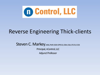 Steven C. Markey,MSIS,PMP,CISSP,CIPP/US,CISM,CISA,STS-EV,CCSK
Principal,nControl,LLC
AdjunctProfessor
Reverse Engineering Thick-clients
 