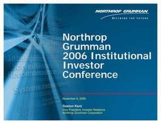 Northrop
    Grumman
    2006 Institutional
    Investor
    Conference

    November 9, 2006

    Gaston Kent
    Vice President, Investor Relations
    Northrop Grumman Corporation
0
                                         Copyright 2006 Northrop Grumman Corporation
 