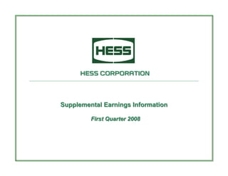 HESS CORPORATION




Supplemental Earnings Information

         First Quarter 2008
 