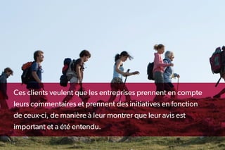 Ces clients veulent que les entreprises prennent en compte
leurs commentaires et prennent des initiatives en fonction
de ceux-ci, de manière à leur montrer que leur avis est
important et a été entendu.

14
 
