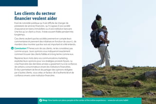 Les clients du secteur
financier veulent aider
Il est de notoriété publique qu’il est difficile de changer de
prestataire de services financiers, qu’il s’agisse d’une société
d’assurance en biens immobiliers ou d’une institution bancaire.
Une fois qu’un client a choisi, il reste souvent fidèle pendant très
longtemps.
Ces clients veulent que les sociétés prennent en compte leurs
commentaires et prennent des initiatives en fonction de ceux-ci, de
manière à leur montrer que leur avis est important et a été entendu.
Conclusion ? Prenez soin de ces clients, ne les considérez pas
comme acquis. Leurs opinions vous indiqueront exactement
comment trouver des clients fidèles et à long terme comme eux.
Reprenez leurs mots dans vos communications marketing,
exploitez leurs opinions pour vos stratégies produits futures. La
crise financière des dernières années a gravement nui à la confiance
de certains consommateurs envers les institutions financières.
En leur permettant de lire et de partager des opinions rédigées
par d’autres clients, vous créez un facteur clé d’authenticité et de
confiance envers votre institution financière.




                                Blog: How banks can place people at the center of the online experience - www.bv-url.com/edk4   15
 