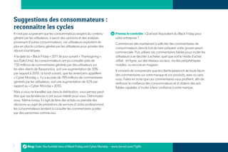 Suggestions des consommateurs :
reconnaître les cycles
Il n’est pas surprenant que les consommateurs exigent du contenu         Prenez le contrôle : Quel est l’équivalent du Black Friday pour
généré par les utilisateurs, à savoir des opinions et des analyses       votre entreprise ?
provenant d’autres consommateurs. Les utilisateurs exploitent de         Commencez dès maintenant à solliciter des commentaires de
plus en plus le contenu généré par les utilisateurs pour acheter des     consommateurs dans le but de bien préparer votre grosse saison
séjours touristiques.                                                    commerciale. Puis utilisez ces commentaires fiables pour inciter les
À la date du « Black Friday » 2011 (le jour suivant « Thanksgiving »     utilisateurs à se décider à acheter, quel que soit le mode d’achat
aux États-Unis), les consommateurs ont pu consulter près de              utilisé : en ligne, sur des réseaux sociaux, via des périphériques
730 millions de commentaires générés par des utilisateurs sur            mobiles, ou encore en magasin.
les sites clients de Bazaarvoice, soit une augmentation de 39%           Il convient de comprendre que les clients laisseront de toute façon
par rapport à 2010. Le lundi suivant, que les américains appellent       des commentaires sur votre marque et vos produits, avec ou sans
« Cyber Monday », il y a eu près de 789 millions de commentaires         vous. Faites en sorte que ces commentaires vous profitent, afin de
générés par les utilisateurs, soit une augmentation de 42% par           renforcer la confiance des consommateurs et d’obtenir des avis
rapport au « Cyber Monday » 2010.                                        fiables capables d’inciter à faire confiance à votre marque.
Mais si vous ne travaillez pas dans la distribution, vous pensez peut-
être que ces tendances n’ont aucun intérêt pour vous. Détrompez-
vous. Même lorsqu’il s’agit de faire des achats ou prendre des
décisions au sujet de prestations de services d’ordre professionnel,
les consommateurs tendent à consulter les commentaires postés
par des personnes comme eux.




2         Blog: Data: the humble hero of Black Friday and Cyber Monday - www.bv-url.com/7g9h
 