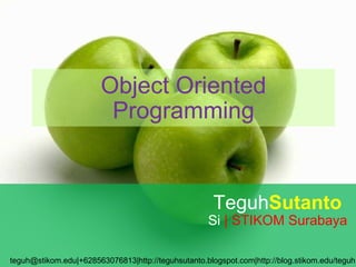 Object Oriented Programming Teguh Sutanto  Si  | STIKOM Surabaya teguh@stikom.edu|+628563076813|http://teguhsutanto.blogspot.com|http://blog.stikom.edu/teguh 